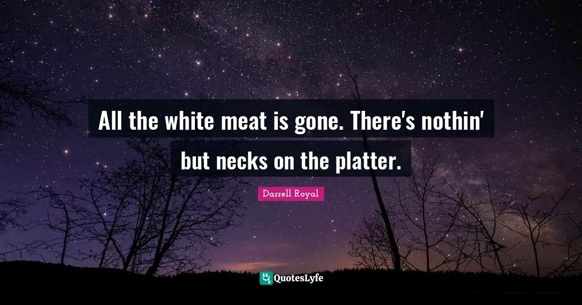 All the white meat is gone. There's nothin' but necks on the platter.