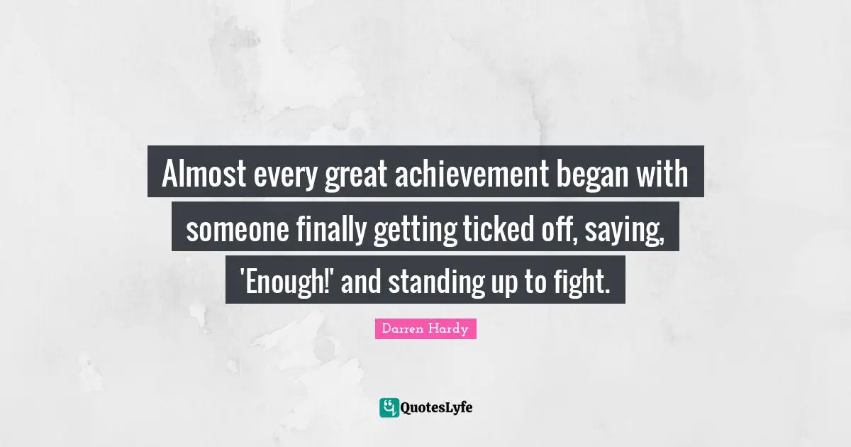 Almost every great achievement began with someone finally getting ticked off, saying, 'Enough!' and standing up to fight.