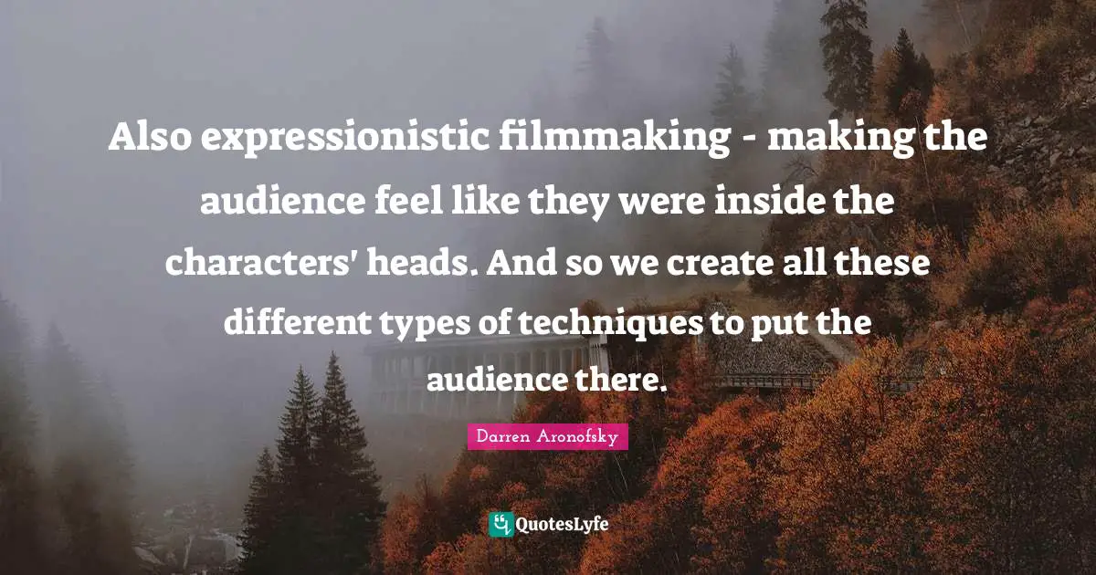 Also expressionistic filmmaking - making the audience feel like they were inside the characters' heads. And so we create all these different types of techniques to put the audience there.