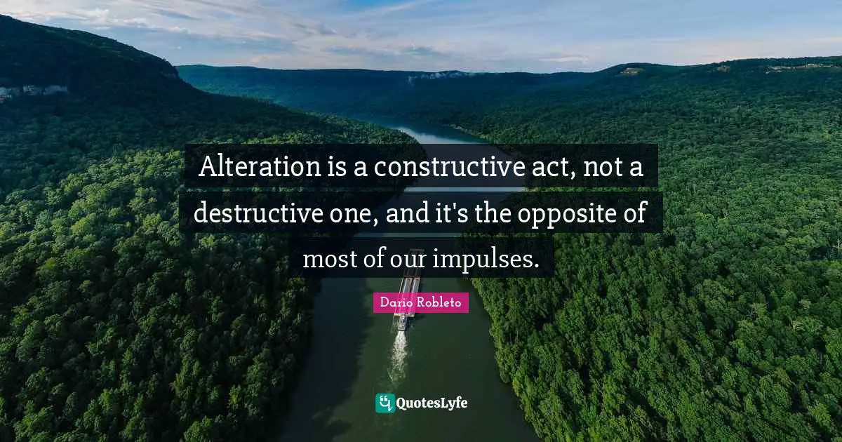 Alteration is a constructive act, not a destructive one, and it's the opposite of most of our impulses.