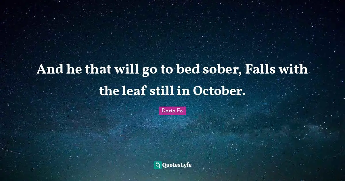 And he that will go to bed sober, Falls with the leaf still in October.