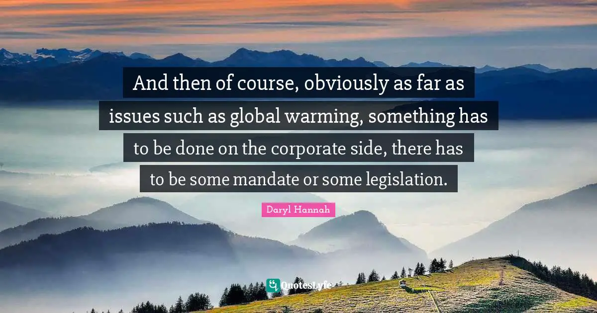 Daryl Hannah Quotes: "And then of course, obviously as far as issues such as global warming, something has to be done on the corporate side, there has to be some mandate or some legislation."