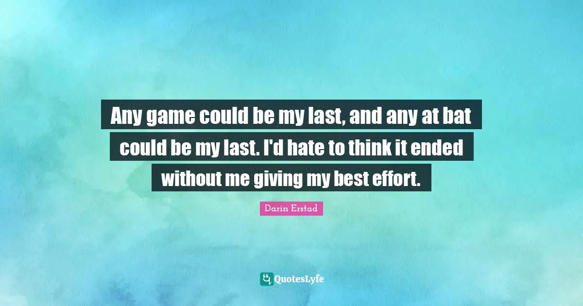 Best Effort Quotes: "Any game could be my last, and any at bat could be my last. I'd hate to think it ended without me giving my best effort."