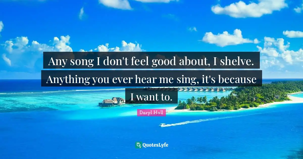 Any song I don't feel good about, I shelve. Anything you ever hear me sing, it's because I want to.