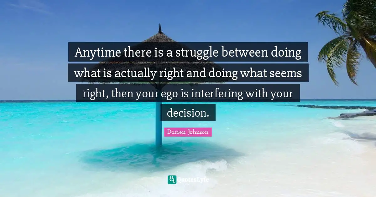 Anytime there is a struggle between doing what is actually right and doing what seems right, then your ego is interfering with your decision.