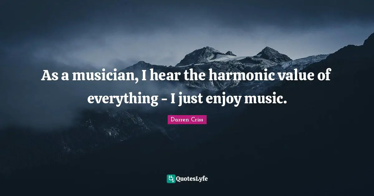 As a musician, I hear the harmonic value of everything - I just enjoy music.