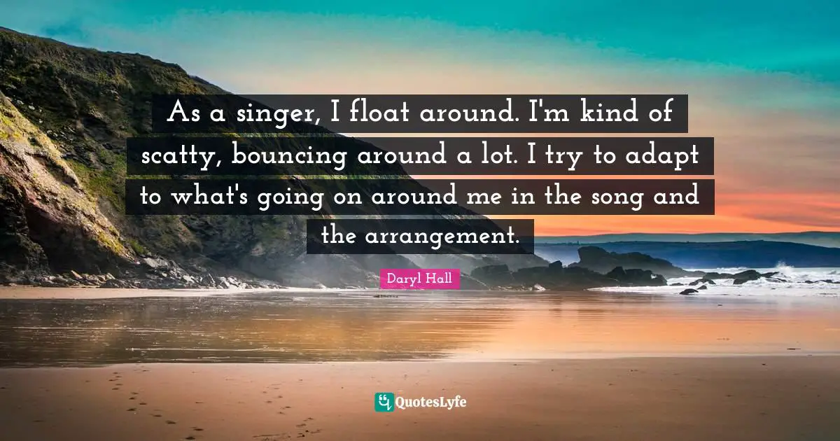 As a singer, I float around. I'm kind of scatty, bouncing around a lot. I try to adapt to what's going on around me in the song and the arrangement.