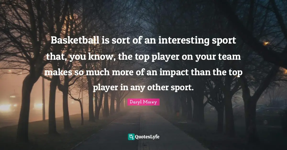 Basketball is sort of an interesting sport that, you know, the top player on your team makes so much more of an impact than the top player in any other sport.