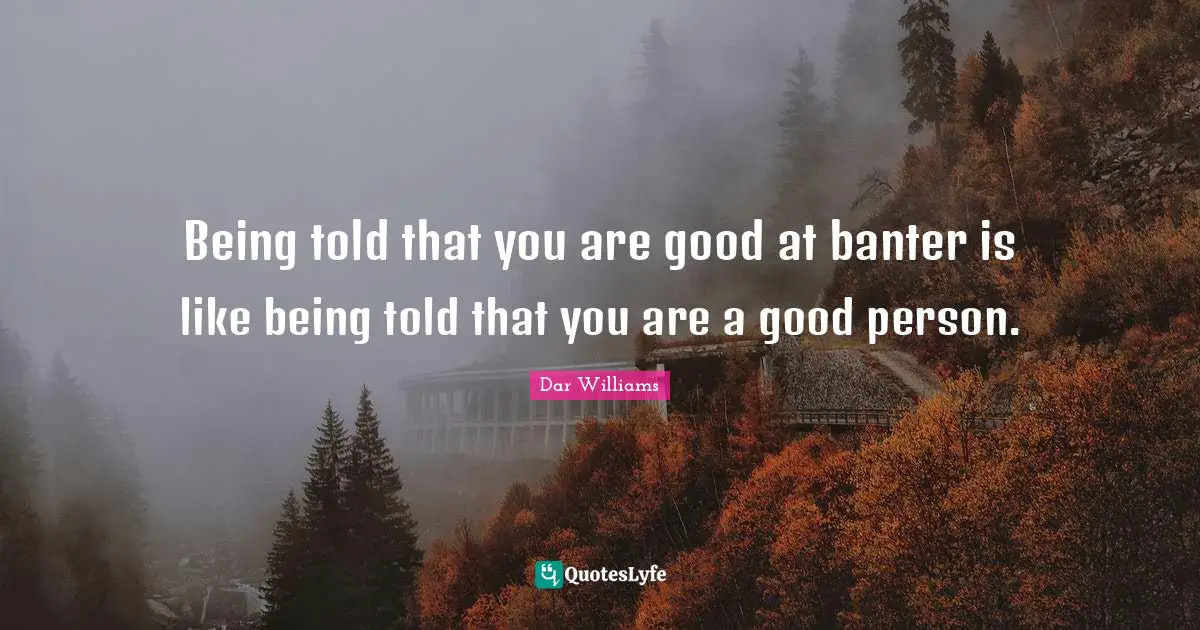 Being told that you are good at banter is like being told that you are a good person.