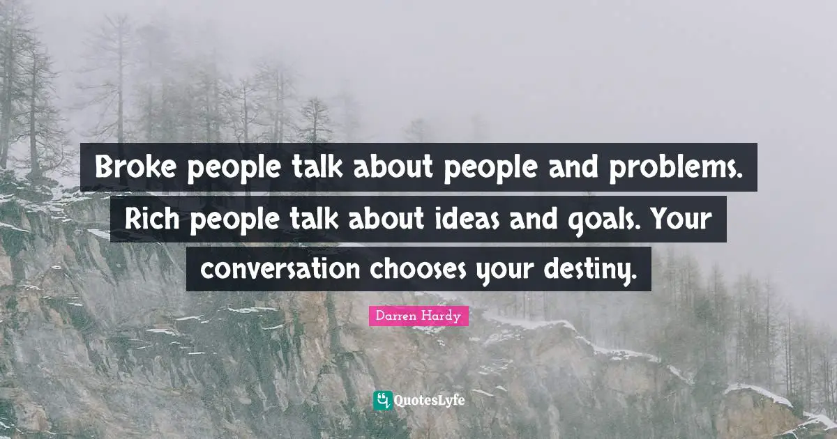 Broke people talk about people and problems. Rich people talk about ideas and goals. Your conversation chooses your destiny.