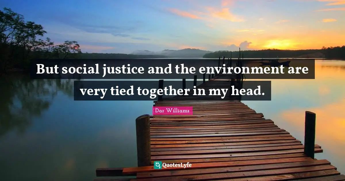 But social justice and the environment are very tied together in my head.