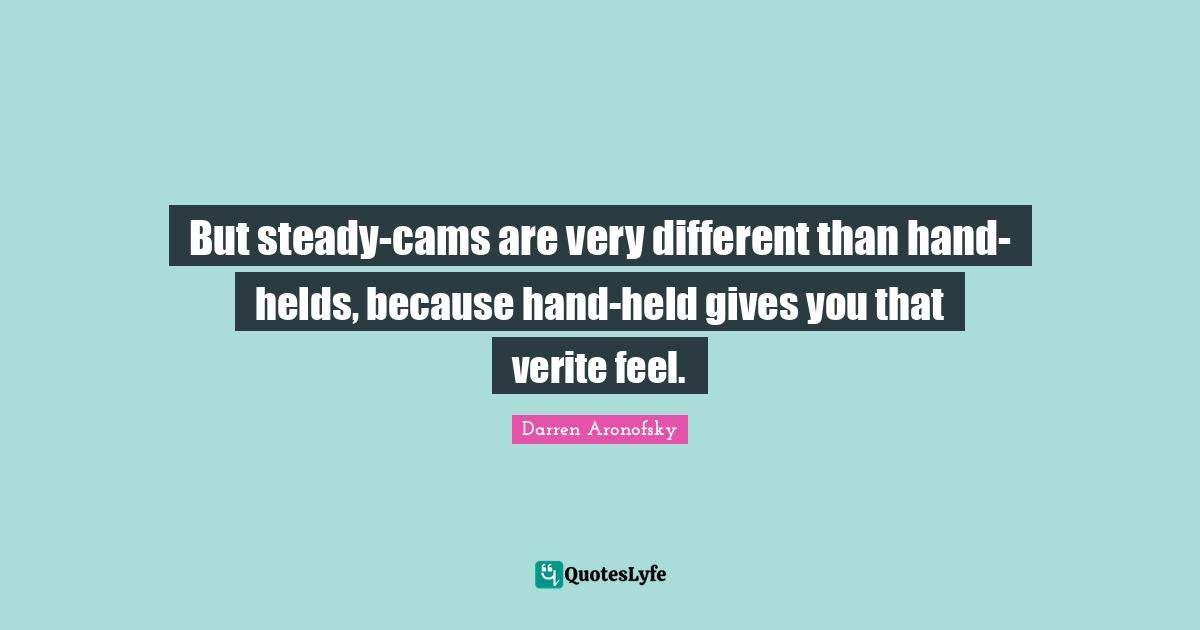But steady-cams are very different than hand-helds, because hand-held gives you that verite feel.