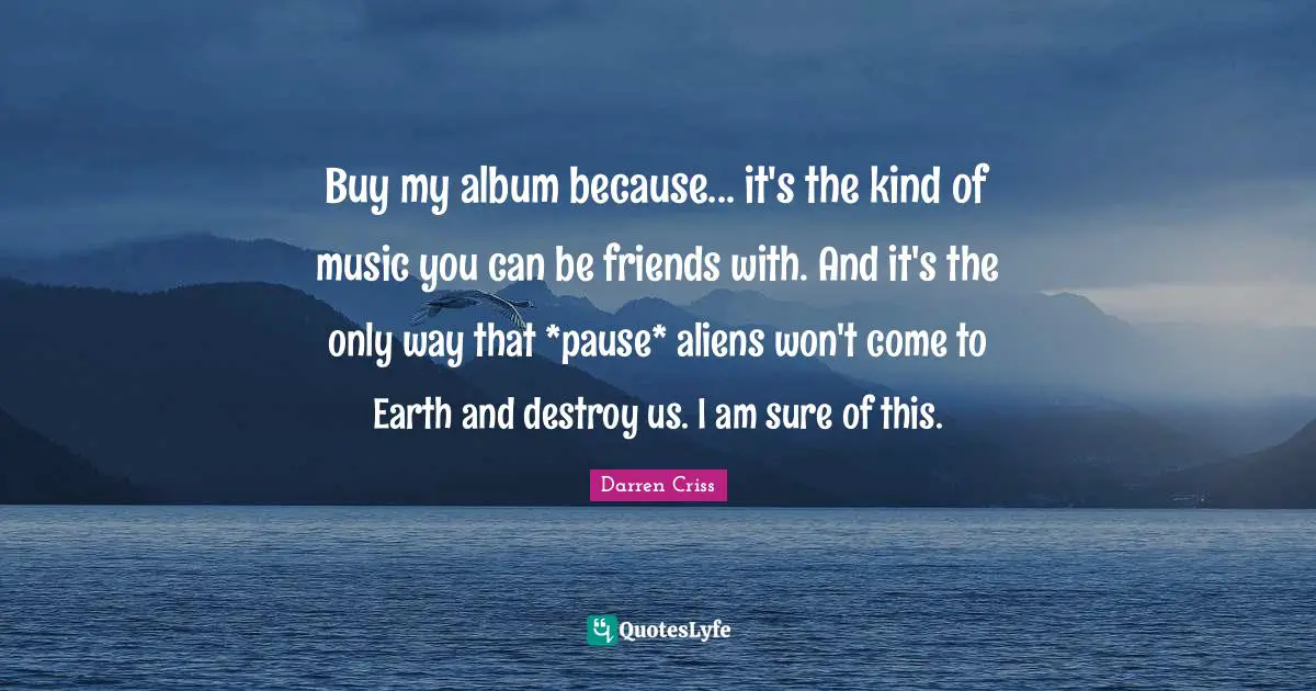 Albums Quotes: "Buy my album because... it's the kind of music you can be friends with. And it's the only way that *pause* aliens won't come to Earth and destroy us. I am sure of this."