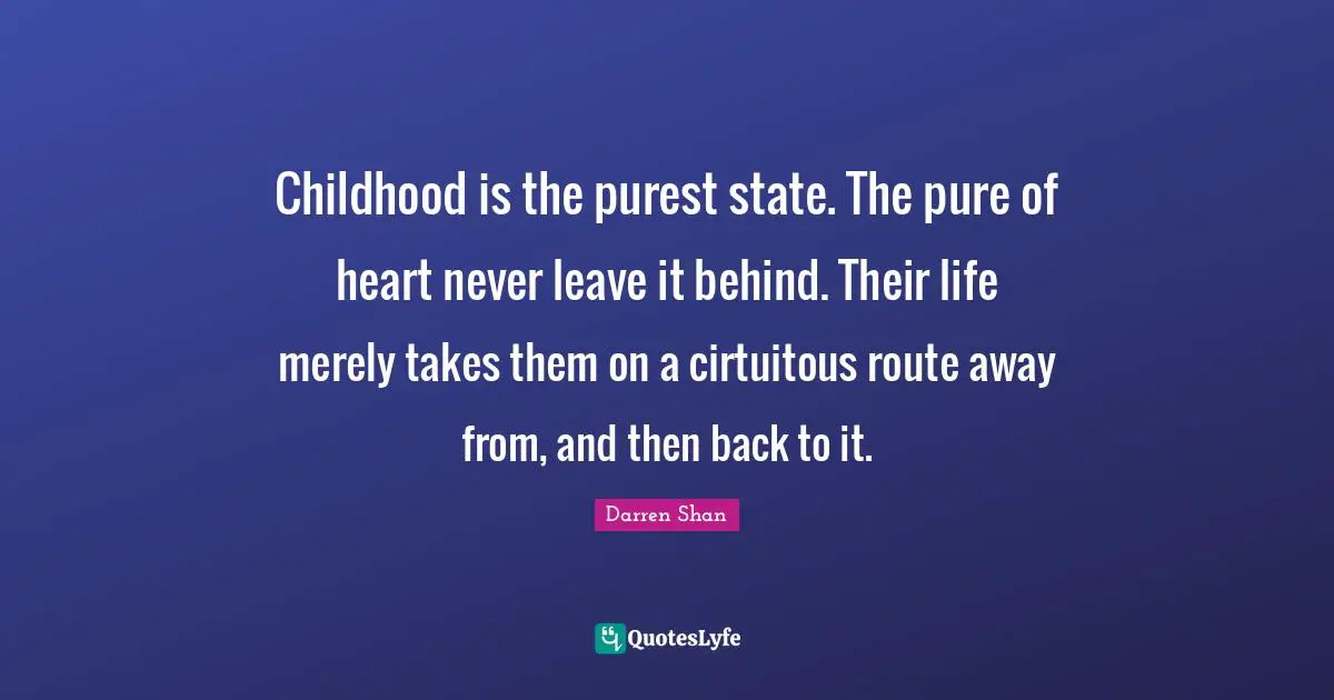 Childhood is the purest state. The pure of heart never leave it behind. Their life merely takes them on a cirtuitous route away from, and then back to it.