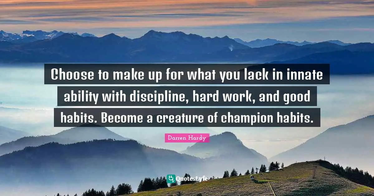 Choose to make up for what you lack in innate ability with discipline, hard work, and good habits. Become a creature of champion habits.