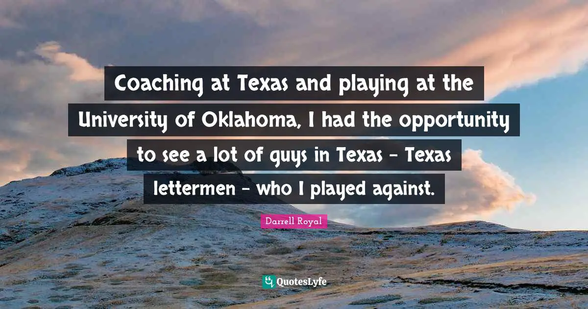 Coaching at Texas and playing at the University of Oklahoma, I had the opportunity to see a lot of guys in Texas - Texas lettermen - who I played against.