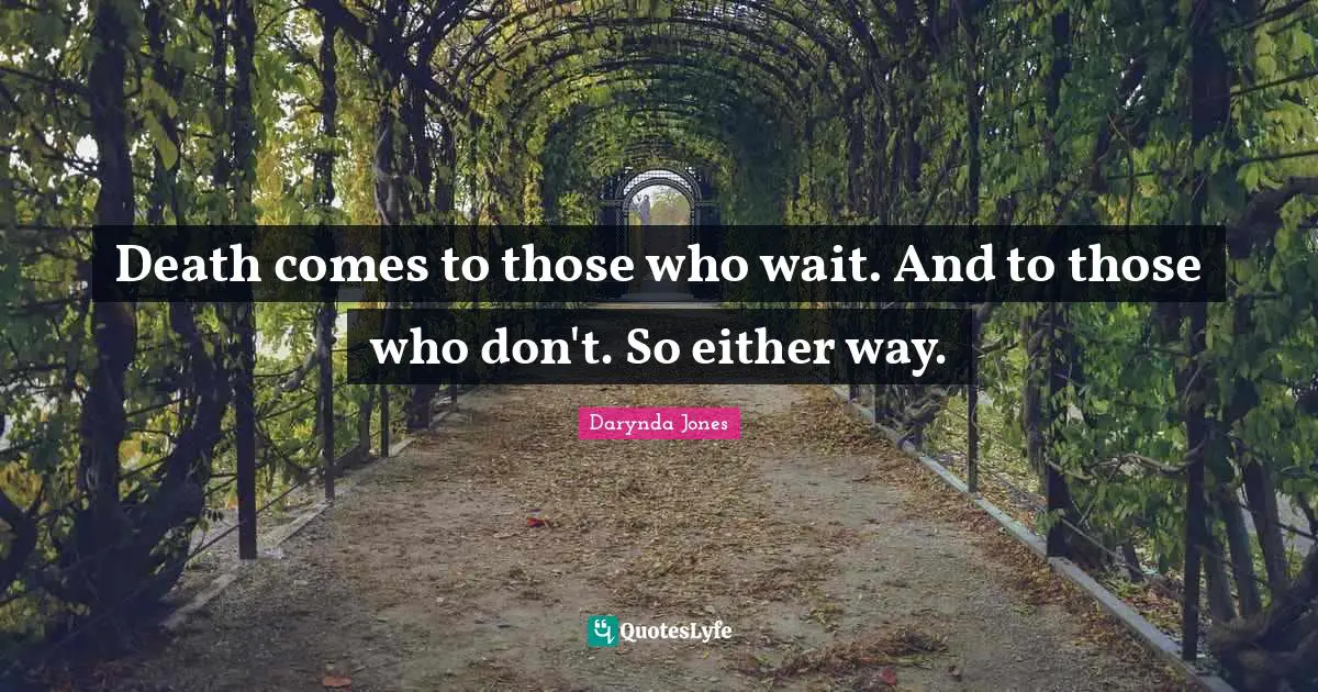 Death comes to those who wait. And to those who don't. So either way.