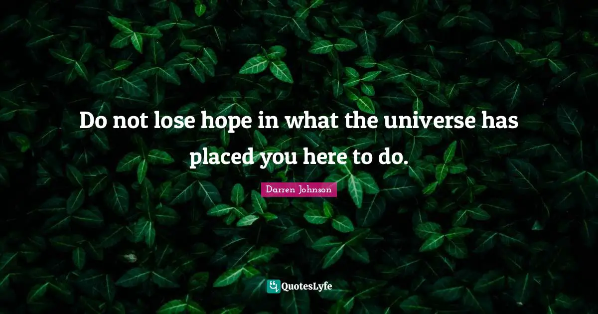 Do not lose hope in what the universe has placed you here to do.