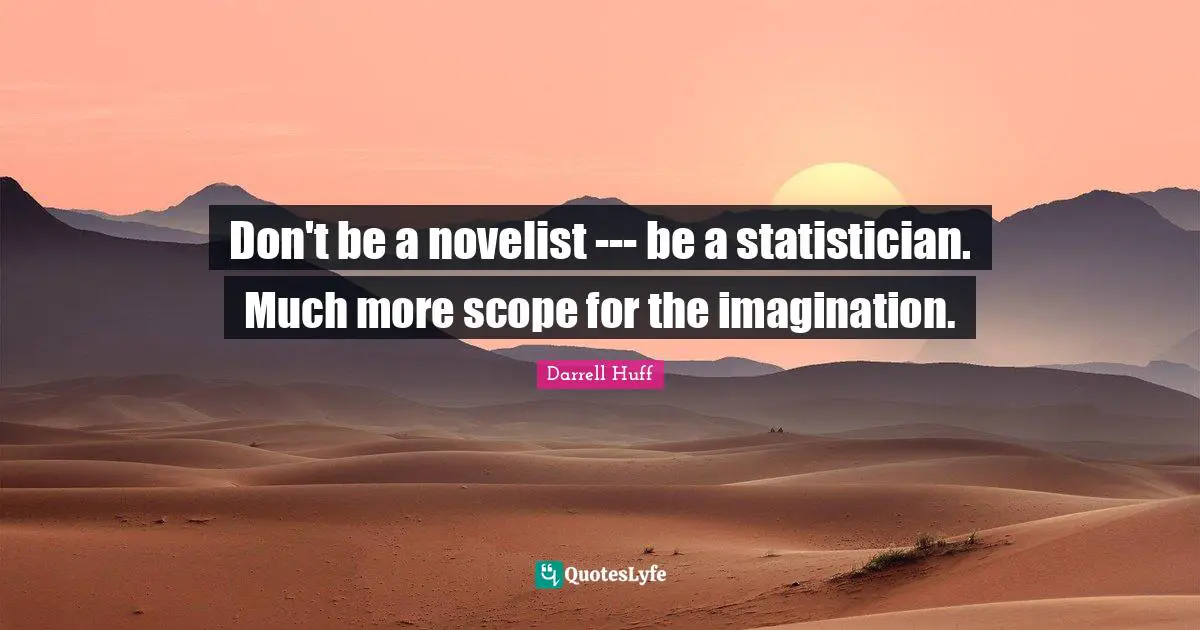 Don't be a novelist --- be a statistician. Much more scope for the imagination.