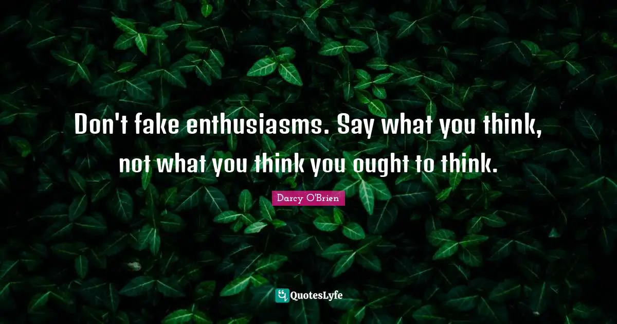 Don't fake enthusiasms. Say what you think, not what you think you ought to think.