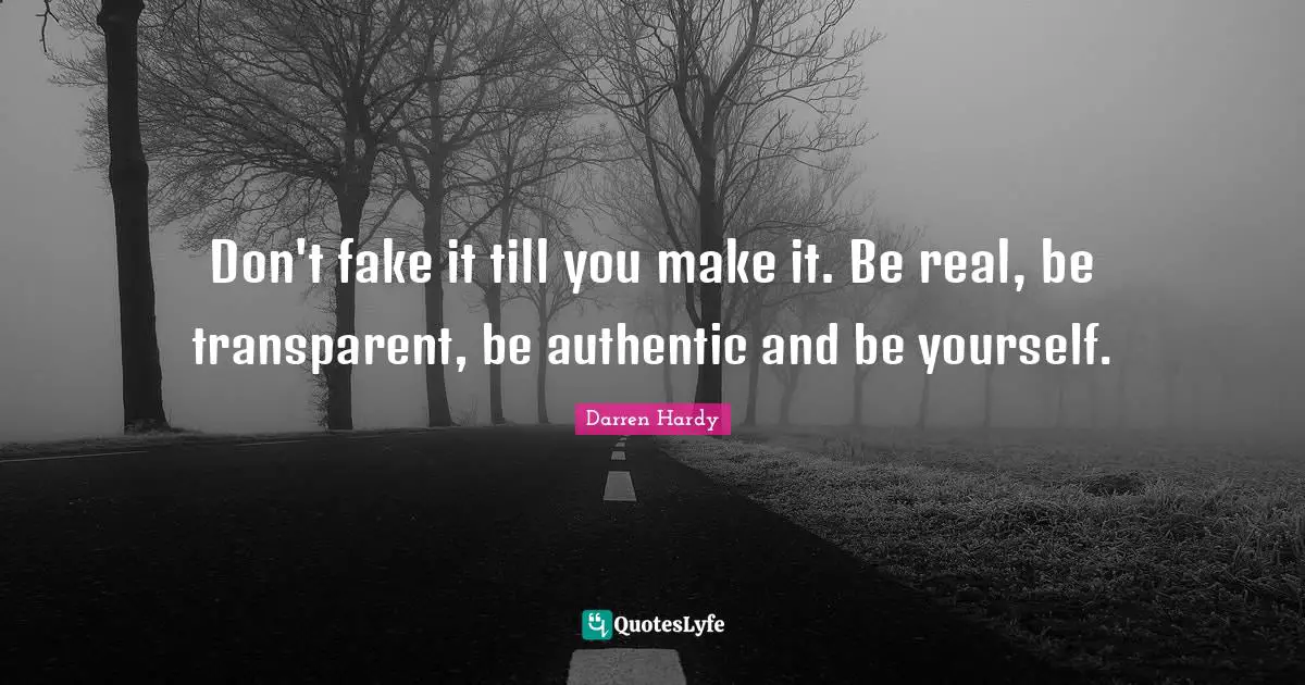 Don't fake it till you make it. Be real, be transparent, be authentic and be yourself.