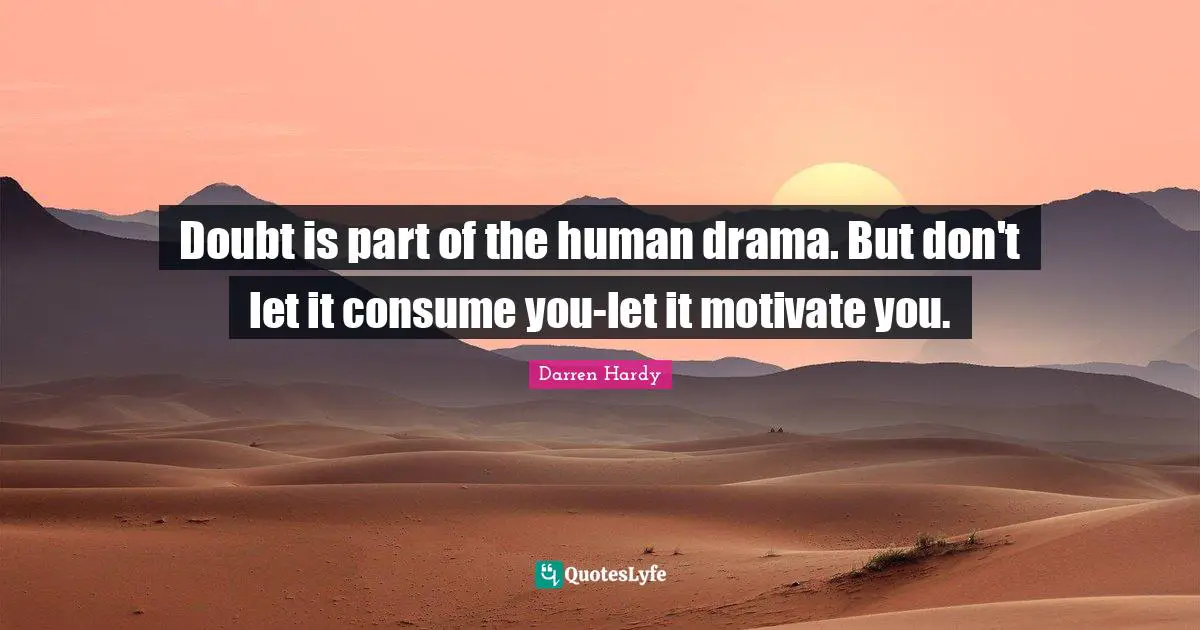 Doubt is part of the human drama. But don't let it consume you-let it motivate you.