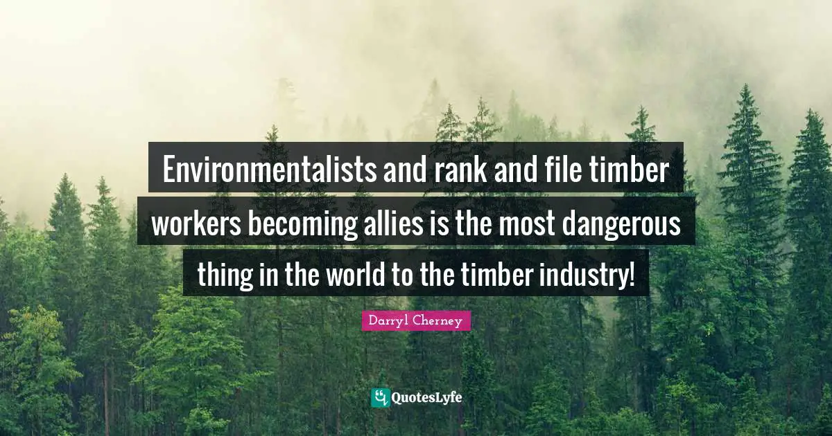 Darryl Cherney Quotes: "Environmentalists and rank and file timber workers becoming allies is the most dangerous thing in the world to the timber industry!"