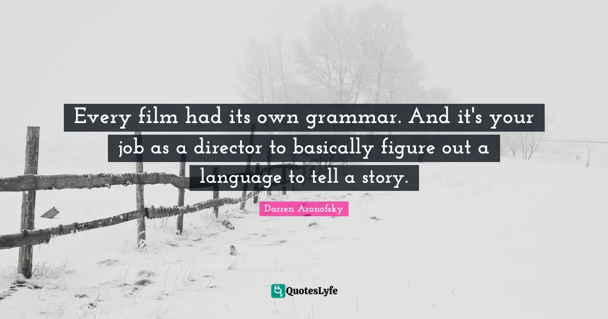 Every film had its own grammar. And it's your job as a director to basically figure out a language to tell a story.