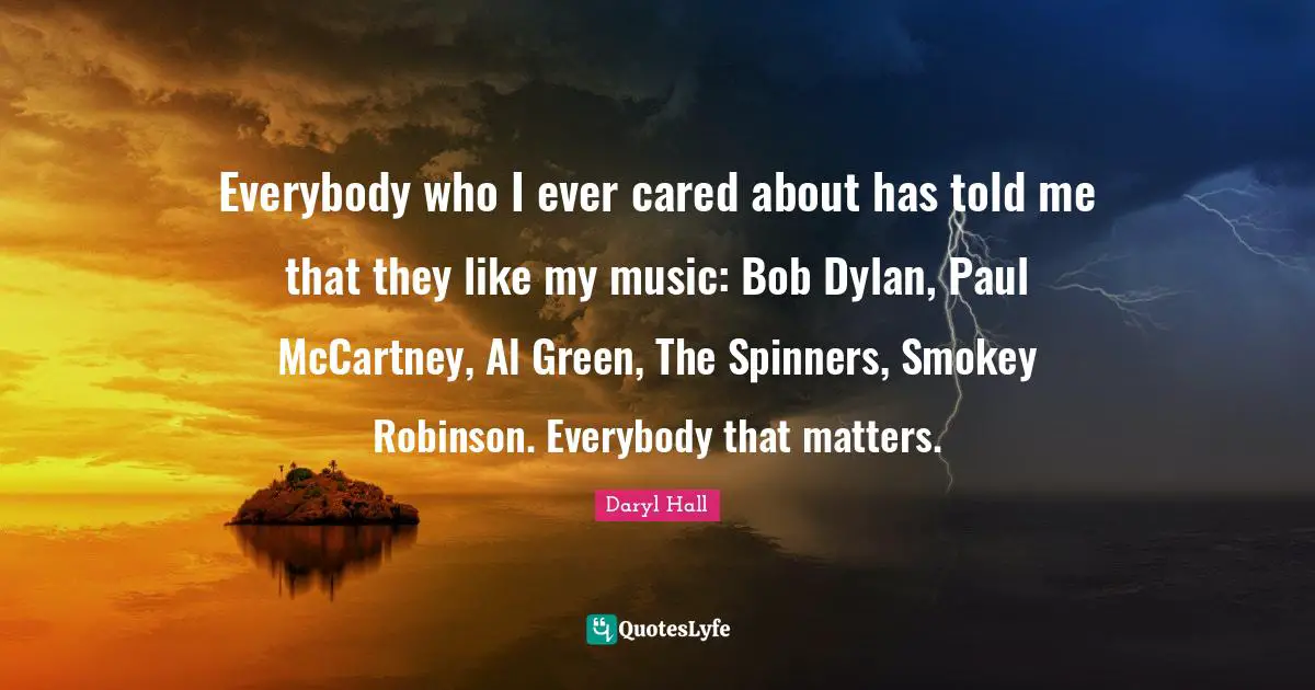 Everybody who I ever cared about has told me that they like my music: Bob Dylan, Paul McCartney, Al Green, The Spinners, Smokey Robinson. Everybody that matters.