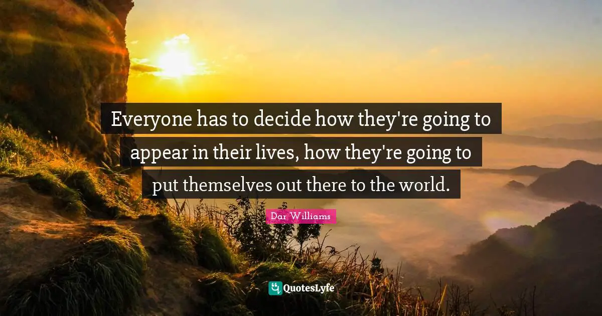 Everyone has to decide how they're going to appear in their lives, how they're going to put themselves out there to the world.