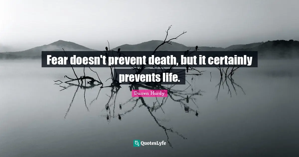 Fear doesn't prevent death, but it certainly prevents life.