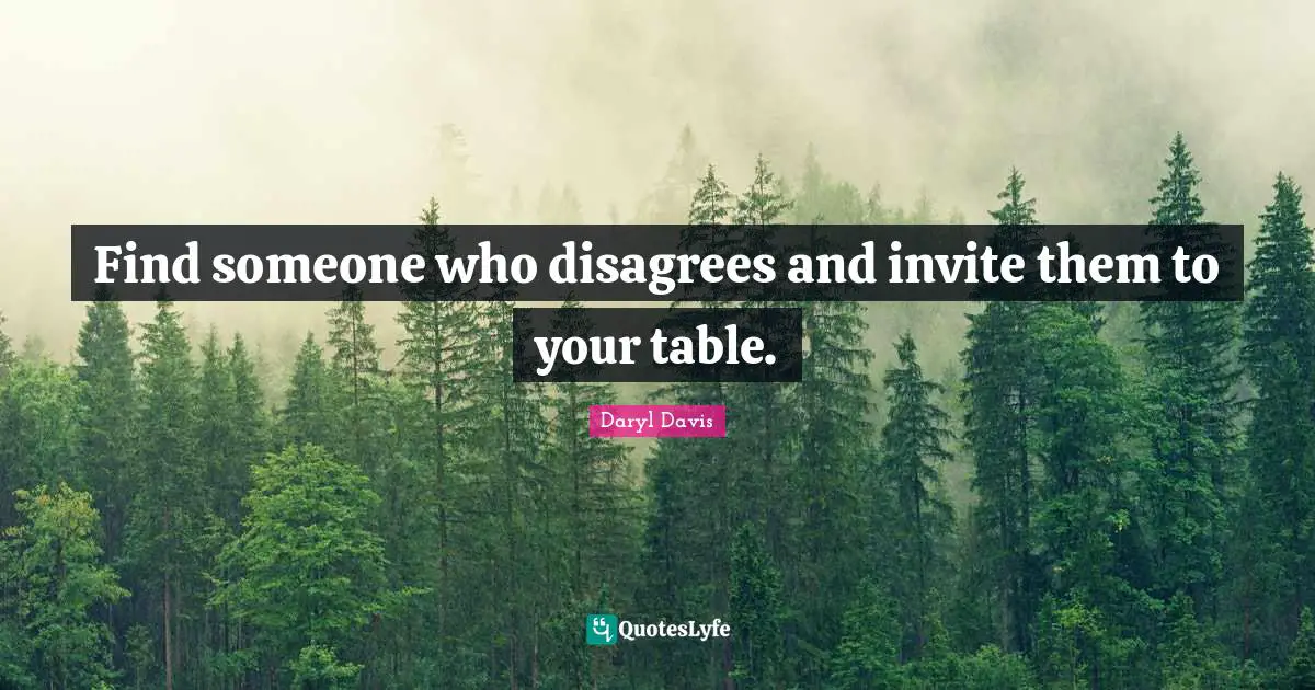 Tables Quotes: "Find someone who disagrees and invite them to your table."