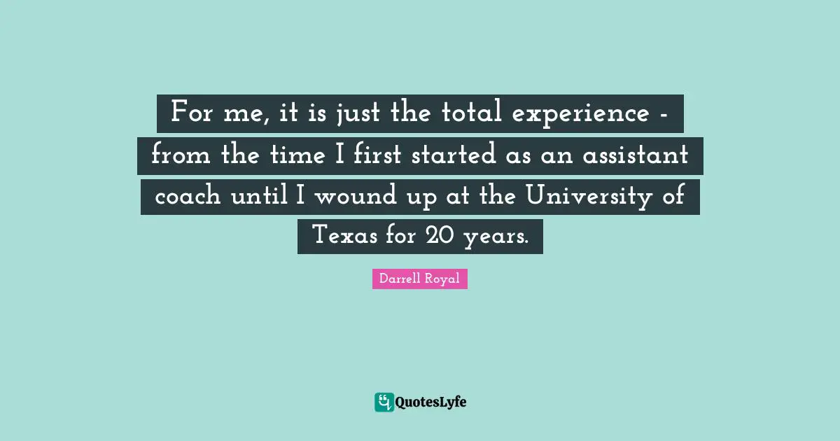 For me, it is just the total experience - from the time I first started as an assistant coach until I wound up at the University of Texas for 20 years.