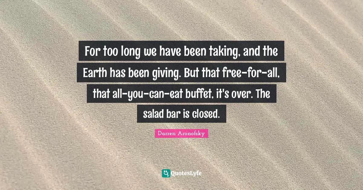 For too long we have been taking, and the Earth has been giving. But that free-for-all, that all-you-can-eat buffet, it's over. The salad bar is closed.