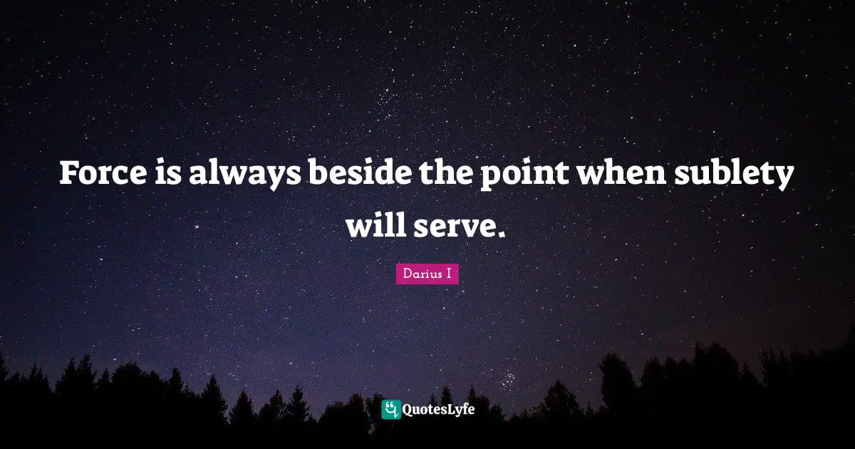 Force is always beside the point when sublety will serve.