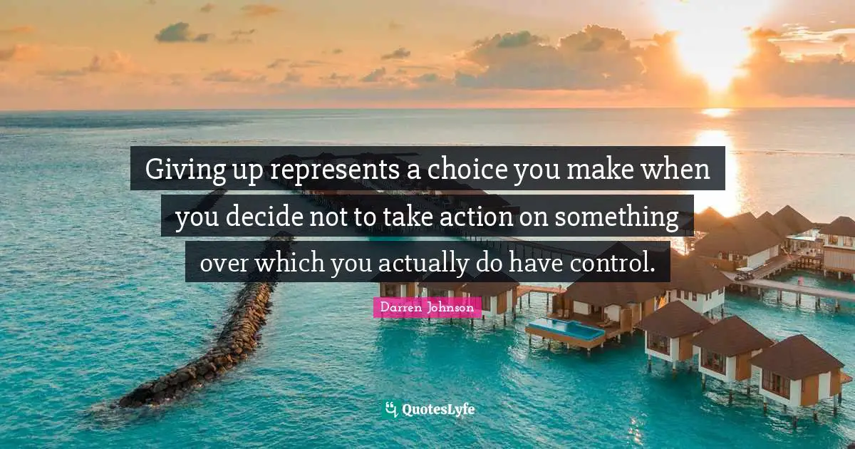 Giving up represents a choice you make when you decide not to take action on something over which you actually do have control.