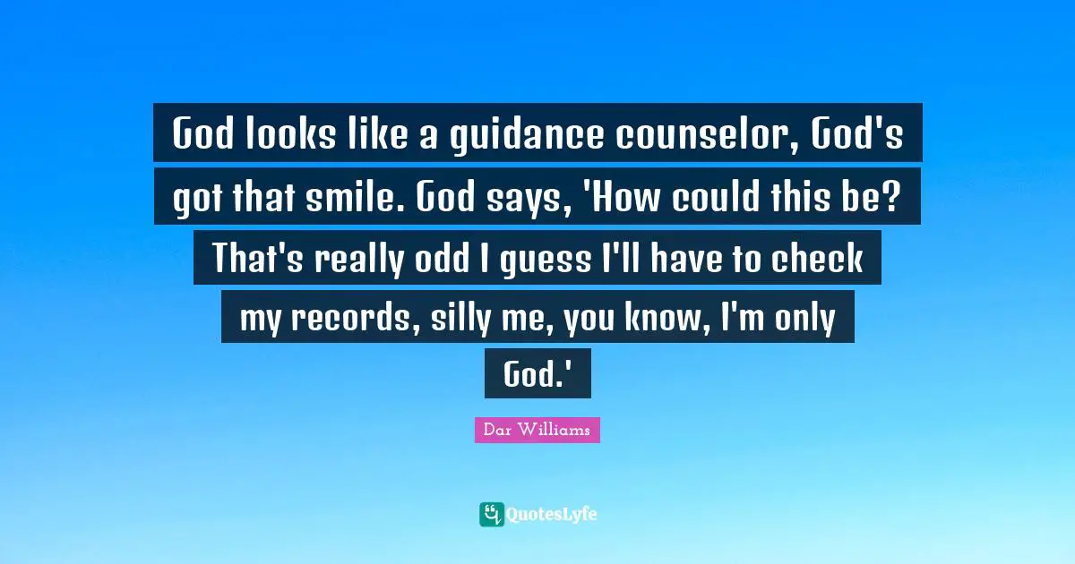 God looks like a guidance counselor, God's got that smile. God says, 'How could this be? That's really odd I guess I'll have to check my records, silly me, you know, I'm only God.'