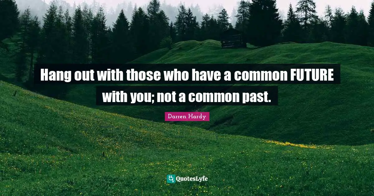 Hang out with those who have a common FUTURE with you; not a common past.
