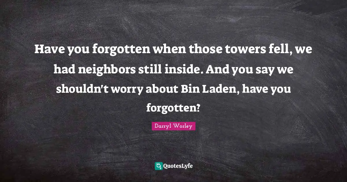 Have you forgotten when those towers fell, we had neighbors still inside. And you say we shouldn't worry about Bin Laden, have you forgotten?