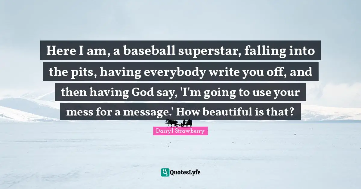 Pits Quotes: "Here I am, a baseball superstar, falling into the pits, having everybody write you off, and then having God say, 'I'm going to use your mess for a message.' How beautiful is that?"