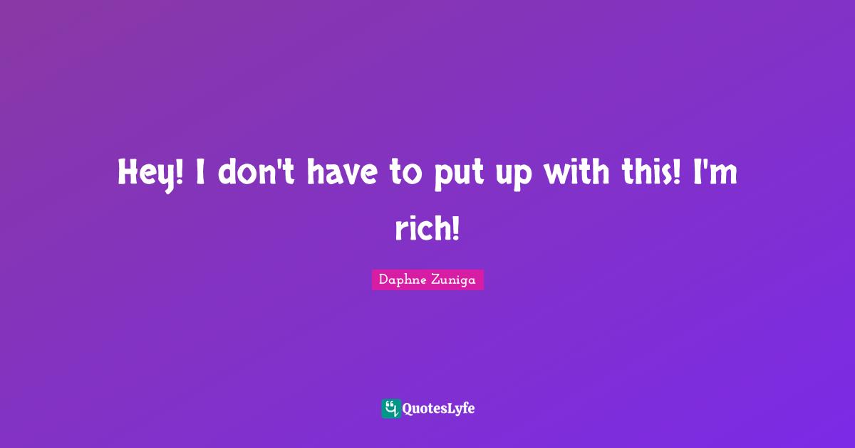 Hey! I don't have to put up with this! I'm rich!