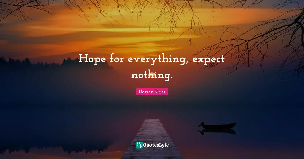 Hope for everything, expect nothing.