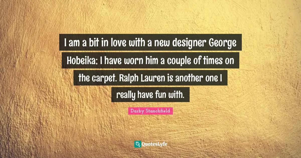 I am a bit in love with a new designer George Hobeika; I have worn him a couple of times on the carpet. Ralph Lauren is another one I really have fun with.