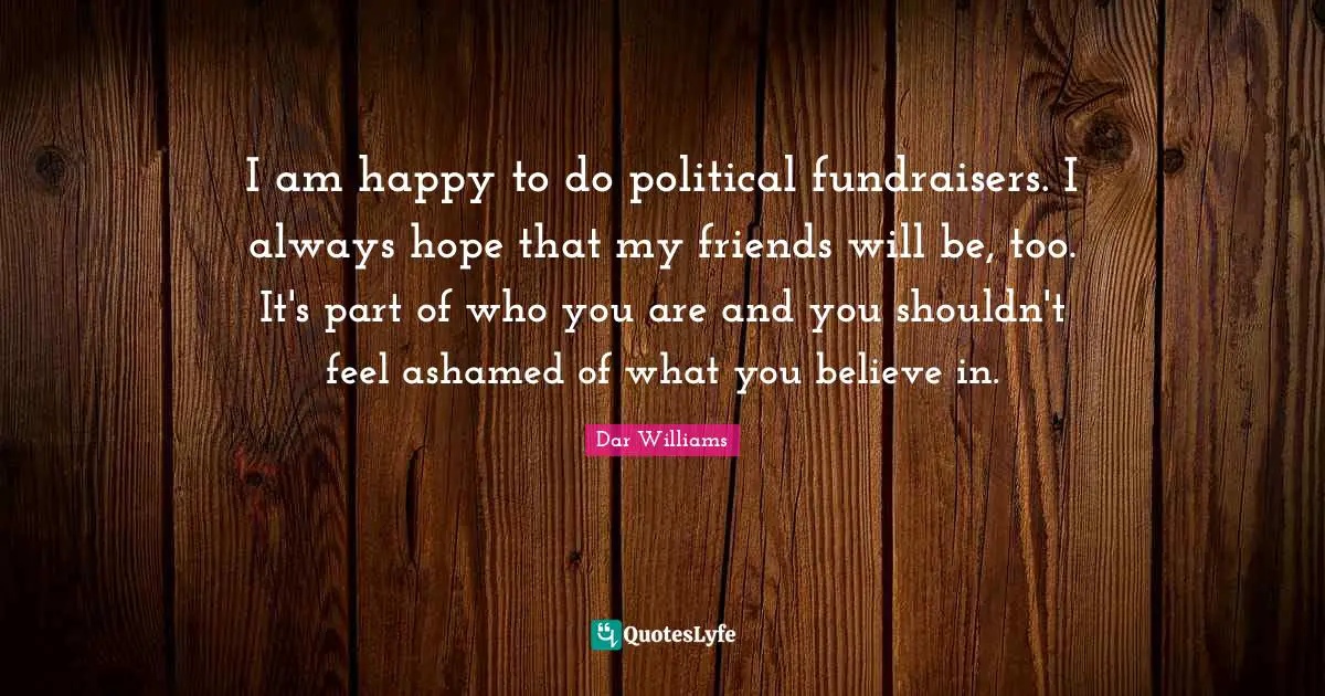 I am happy to do political fundraisers. I always hope that my friends will be, too. It's part of who you are and you shouldn't feel ashamed of what you believe in.
