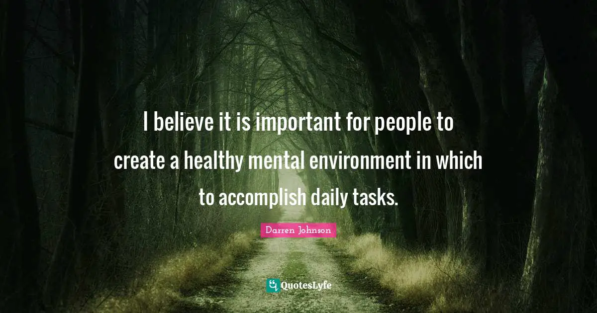 I believe it is important for people to create a healthy mental environment in which to accomplish daily tasks.