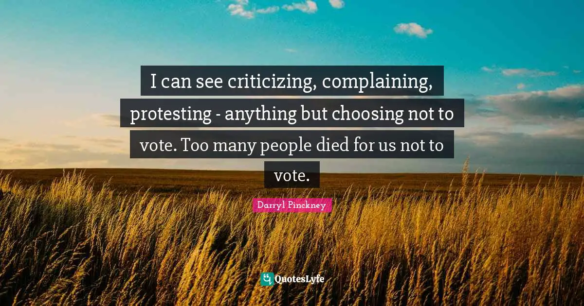 I can see criticizing, complaining, protesting - anything but choosing not to vote. Too many people died for us not to vote.