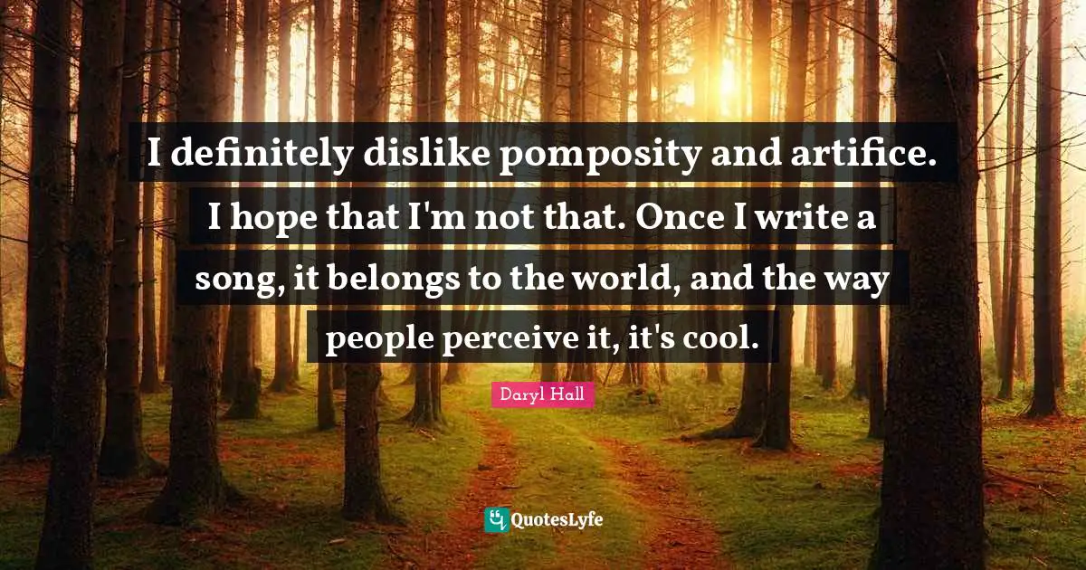 I definitely dislike pomposity and artifice. I hope that I'm not that. Once I write a song, it belongs to the world, and the way people perceive it, it's cool.