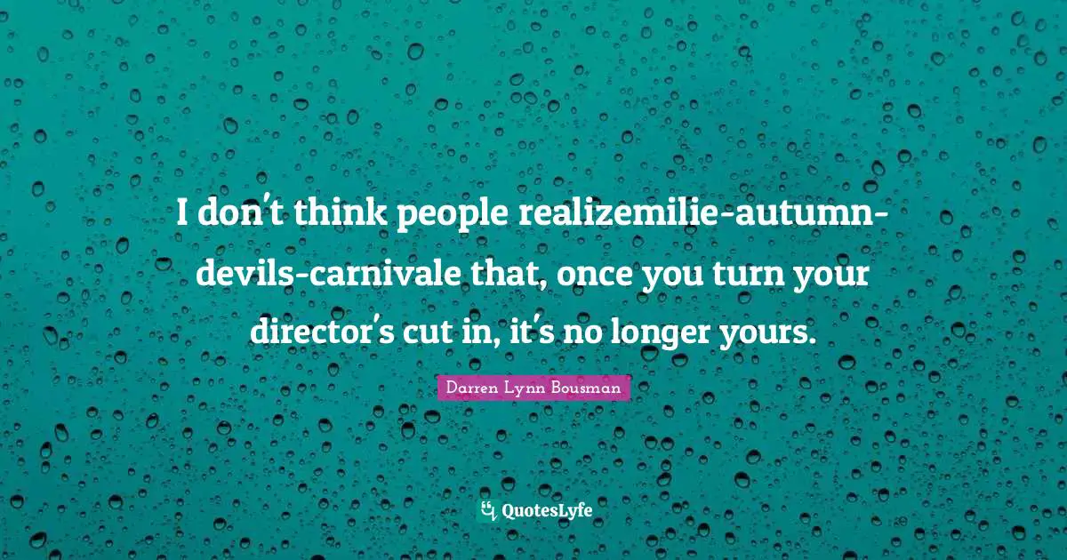 I don't think people realizemilie-autumn-devils-carnivale that, once you turn your director's cut in, it's no longer yours.