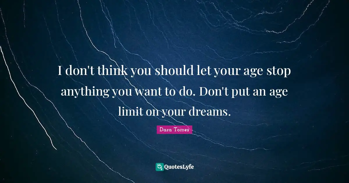 I don't think you should let your age stop anything you want to do. Don't put an age limit on your dreams.