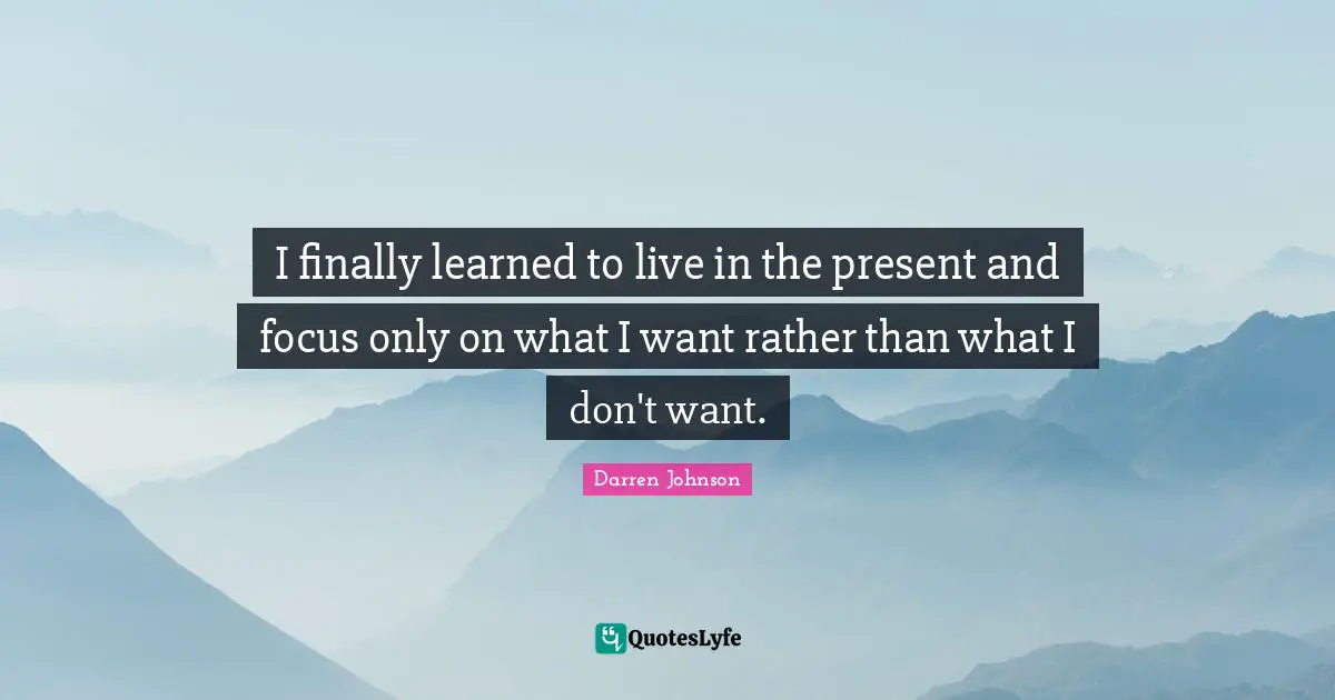 Live In The Present Quotes: "I finally learned to live in the present and focus only on what I want rather than what I don't want."